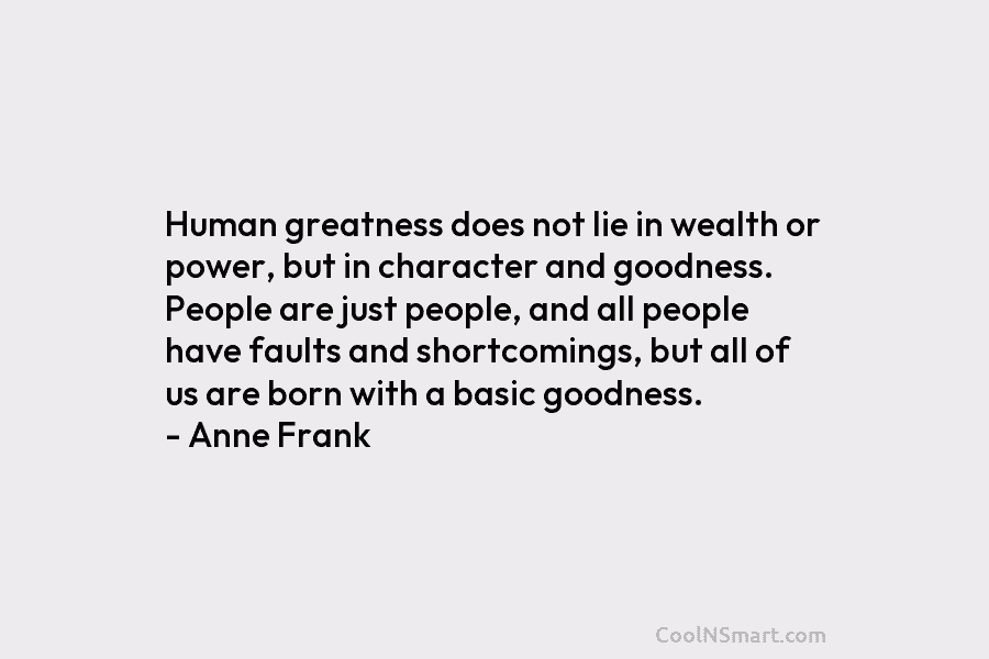 Human greatness does not lie in wealth or power, but in character and goodness. People are just people, and all...