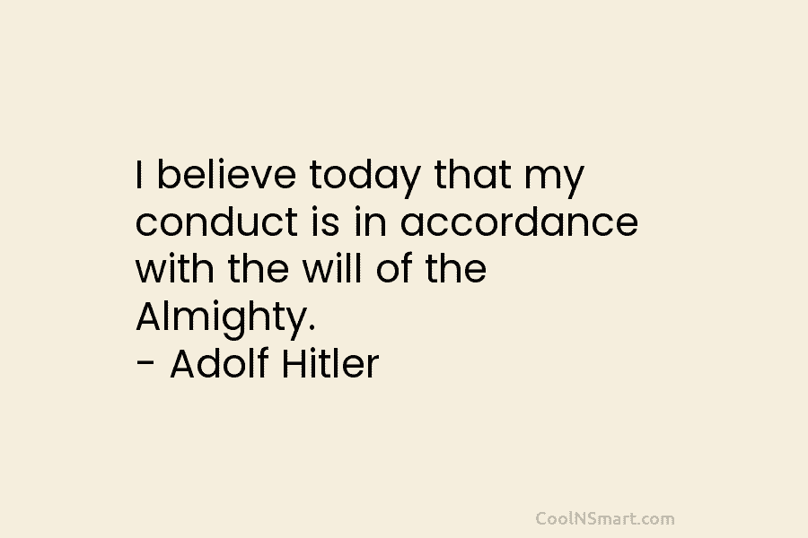 I believe today that my conduct is in accordance with the will of the Almighty. – Adolf Hitler