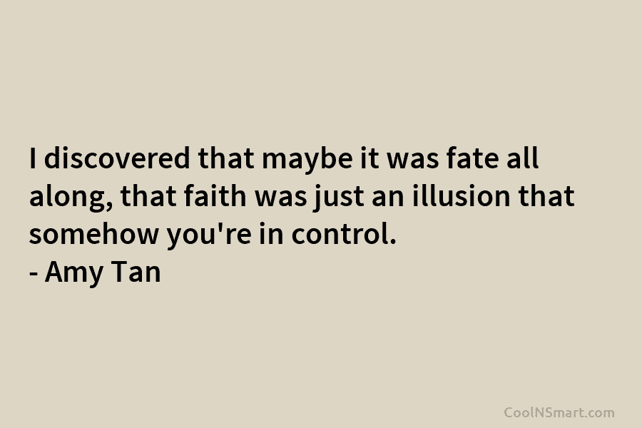 I discovered that maybe it was fate all along, that faith was just an illusion...