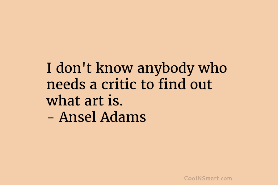 I don’t know anybody who needs a critic to find out what art is. – Ansel Adams