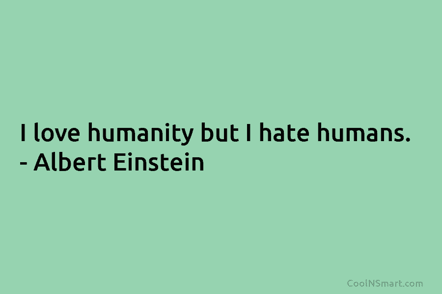 I love humanity but I hate humans. – Albert Einstein