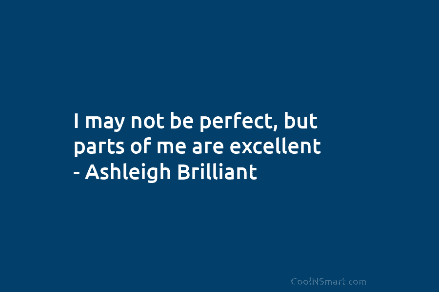 I may not be perfect, but parts of me are excellent – Ashleigh Brilliant