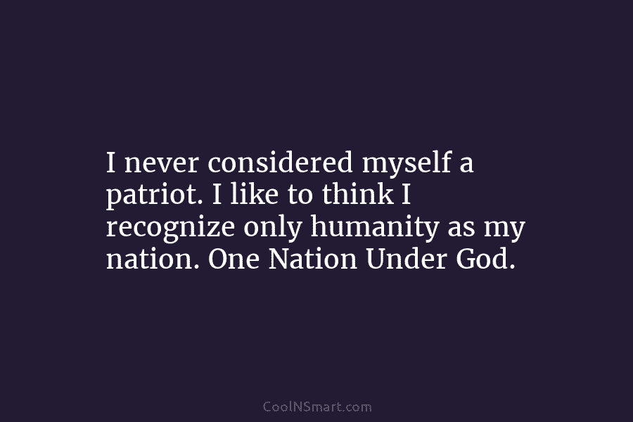 I never considered myself a patriot. I like to think I recognize only humanity as...