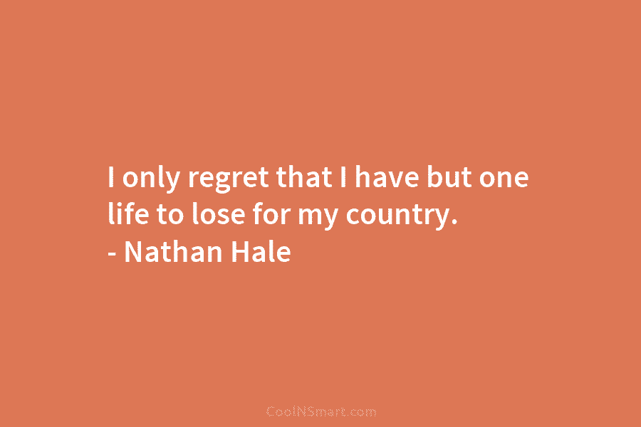 I only regret that I have but one life to lose for my country. –...