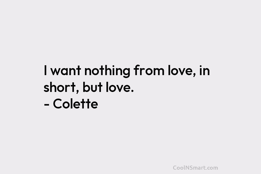 I want nothing from love, in short, but love. – Colette