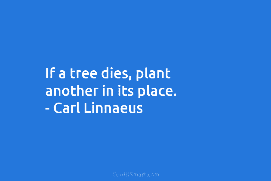 If a tree dies, plant another in its place. – Carl Linnaeus