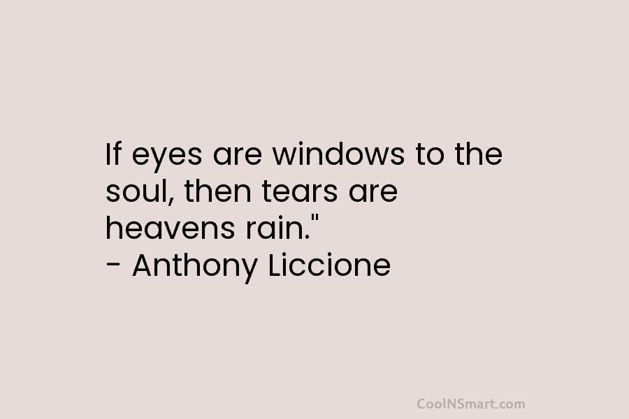 If eyes are windows to the soul, then tears are heavens rain.” – Anthony Liccione