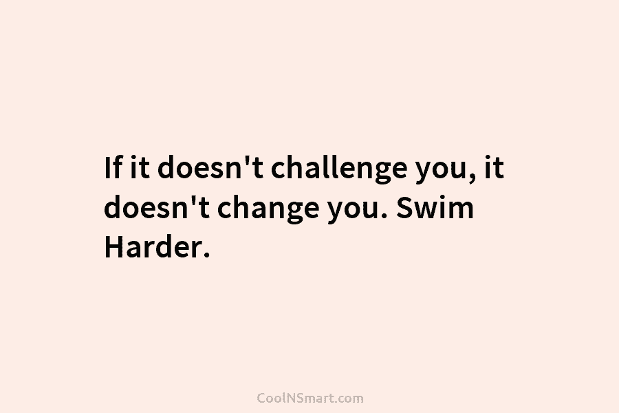 If it doesn’t challenge you, it doesn’t change you. Swim Harder.