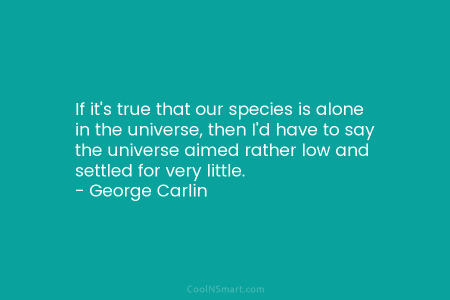 If it’s true that our species is alone in the universe, then I’d have to say the universe aimed rather...