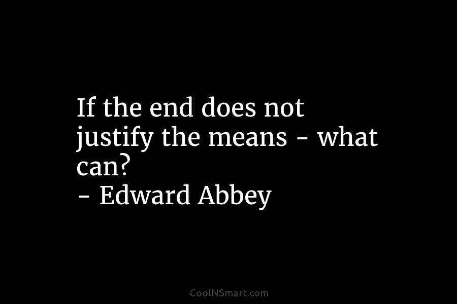 If the end does not justify the means – what can? – Edward Abbey