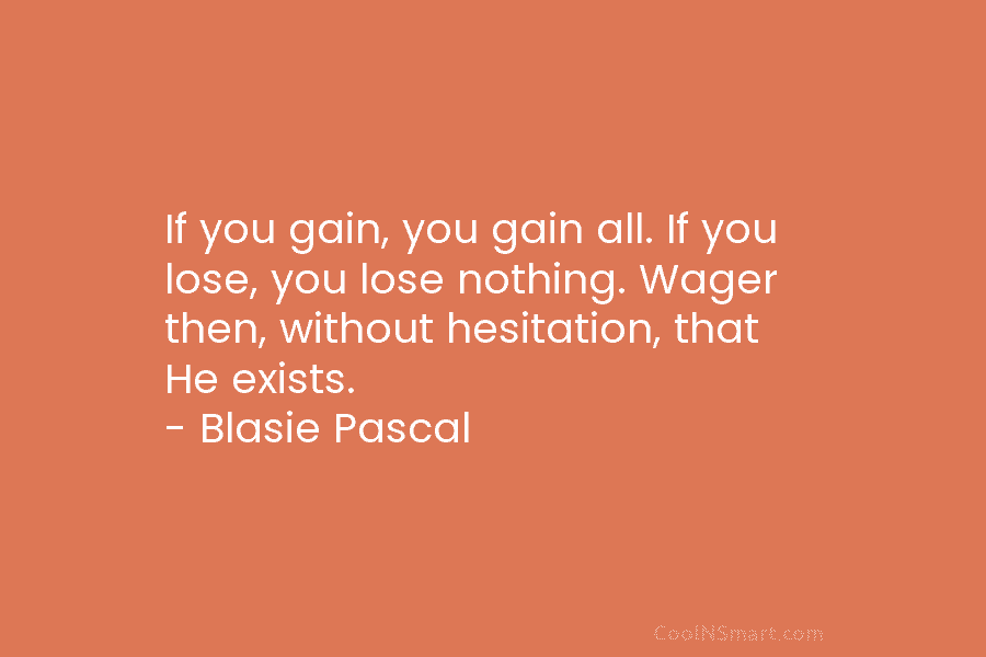 If you gain, you gain all. If you lose, you lose nothing. Wager then, without hesitation, that He exists. –...
