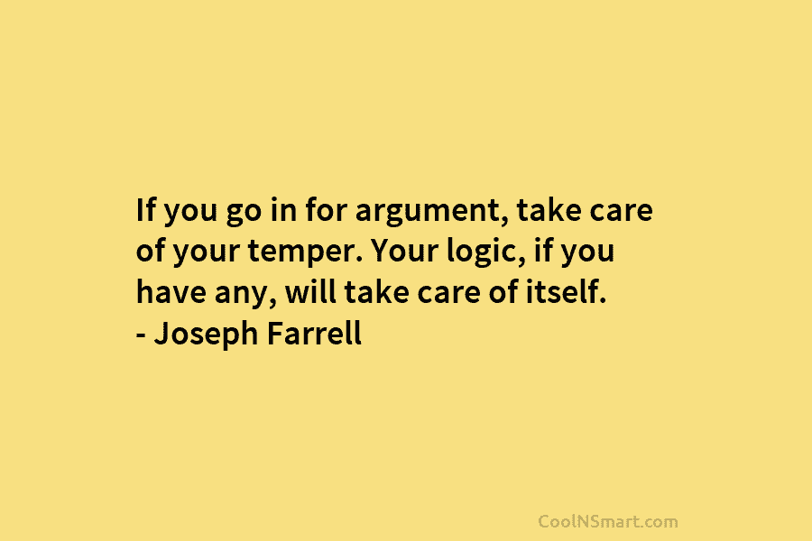 If you go in for argument, take care of your temper. Your logic, if you...
