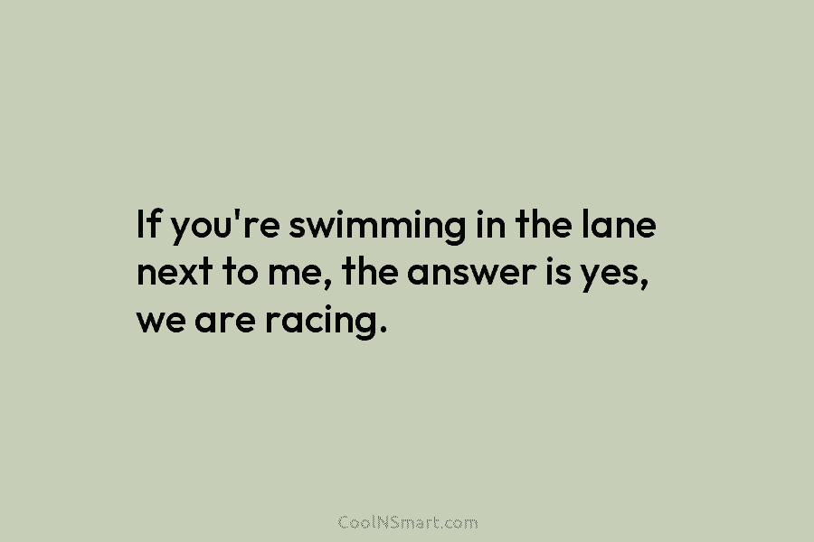 If you’re swimming in the lane next to me, the answer is yes, we are...