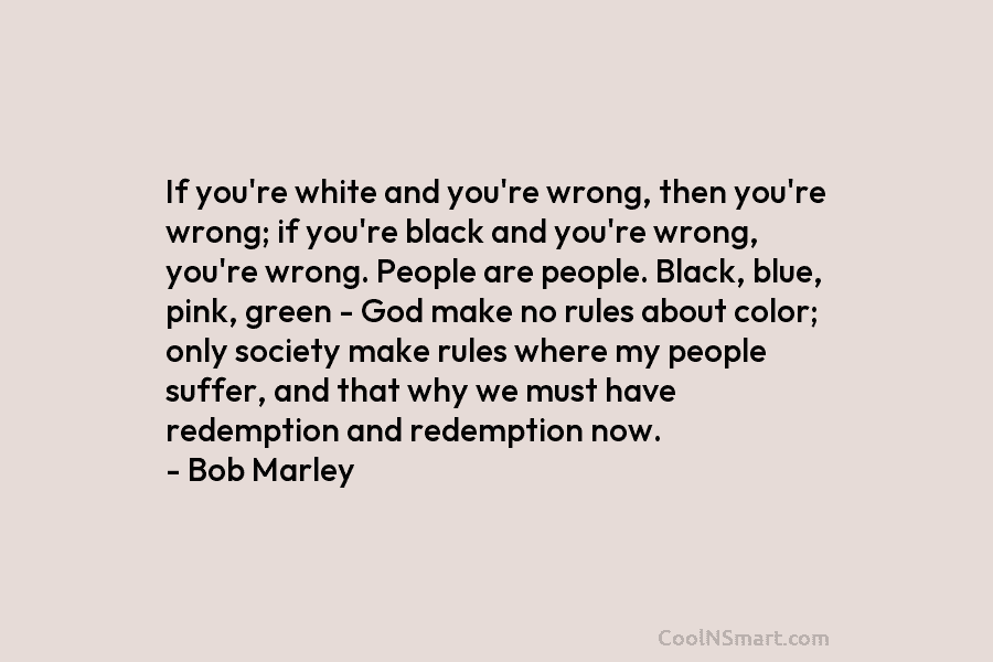 If you’re white and you’re wrong, then you’re wrong; if you’re black and you’re wrong, you’re wrong. People are people....
