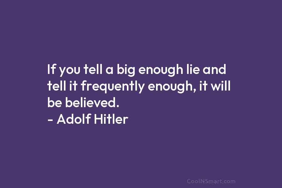 If you tell a big enough lie and tell it frequently enough, it will be...