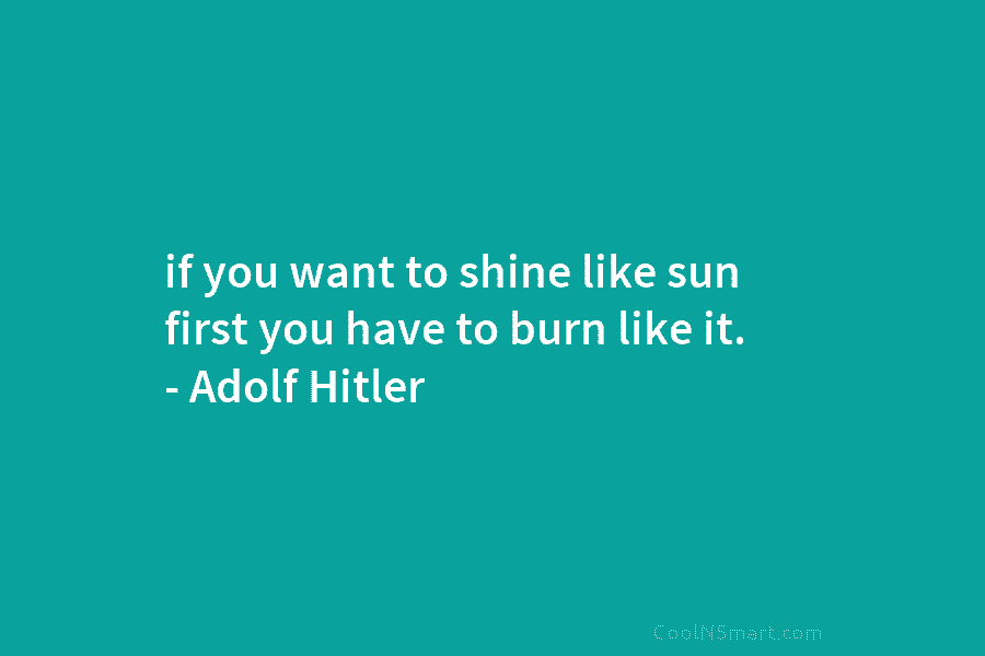 if you want to shine like sun first you have to burn like it. – Adolf Hitler