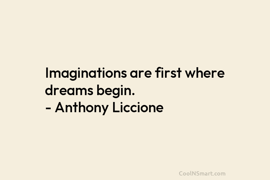 Imaginations are first where dreams begin. – Anthony Liccione