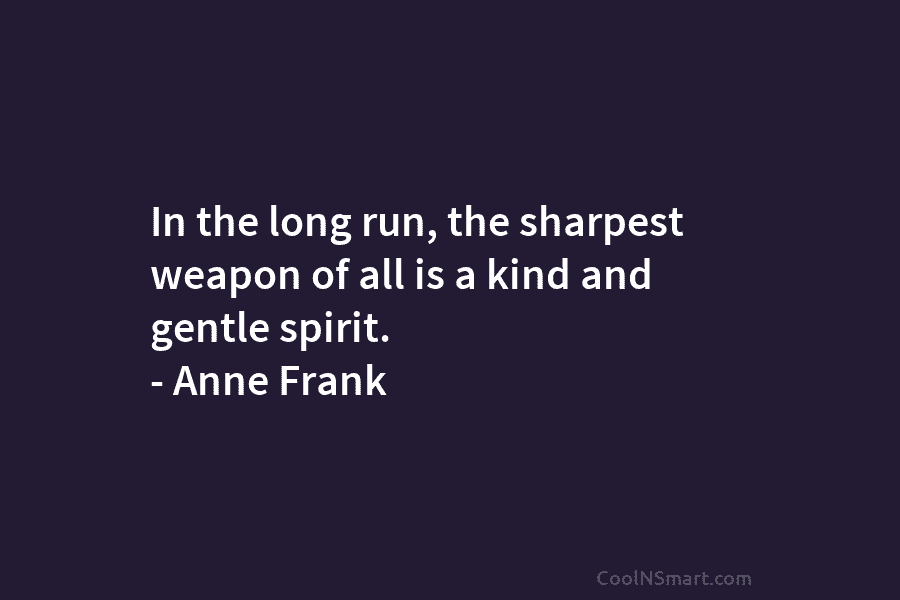 In the long run, the sharpest weapon of all is a kind and gentle spirit. – Anne Frank