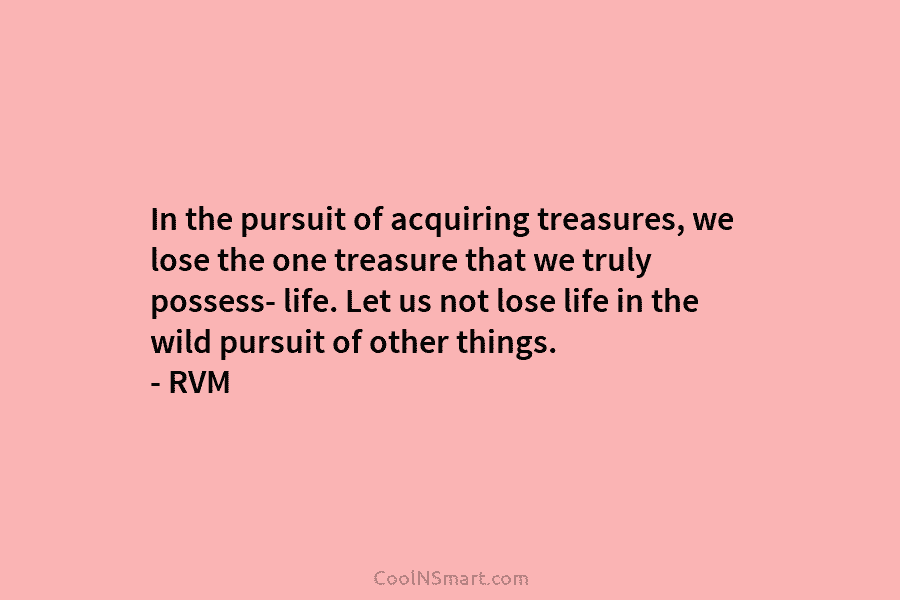 In the pursuit of acquiring treasures, we lose the one treasure that we truly possess- life. Let us not lose...