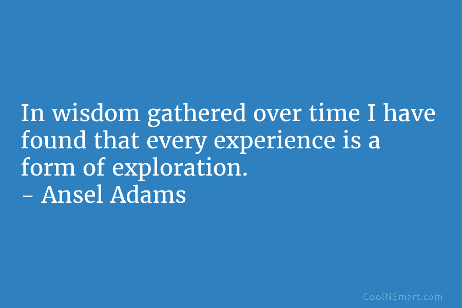 In wisdom gathered over time I have found that every experience is a form of...