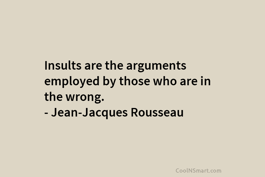 Insults are the arguments employed by those who are in the wrong. – Jean-Jacques Rousseau