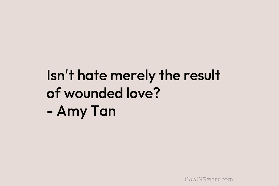 Isn’t hate merely the result of wounded love? – Amy Tan