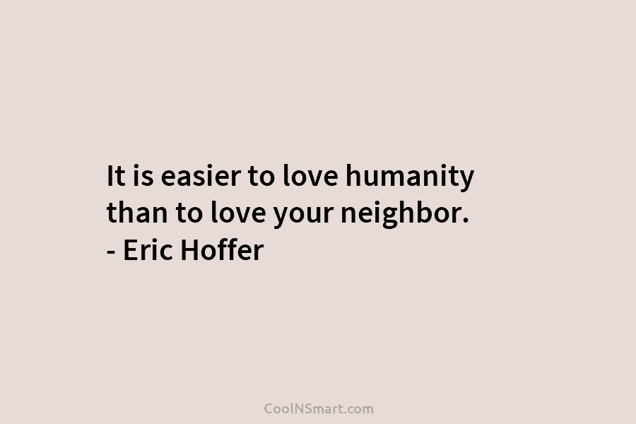It is easier to love humanity than to love your neighbor. – Eric Hoffer