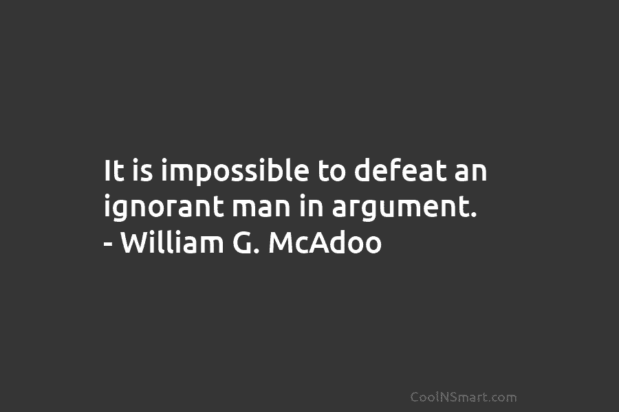 It is impossible to defeat an ignorant man in argument. – William G. McAdoo