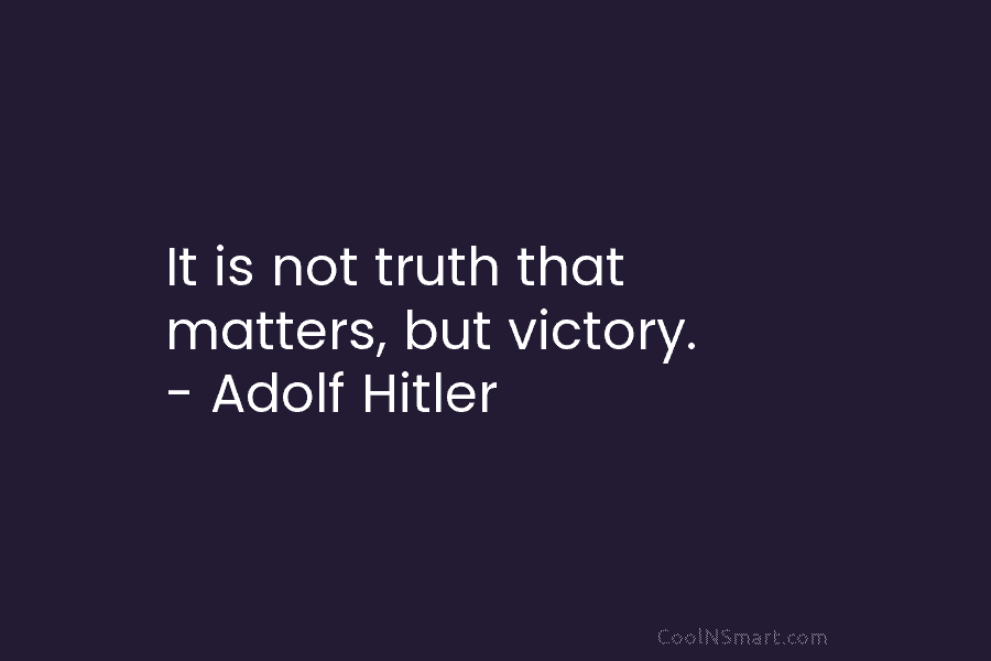 It is not truth that matters, but victory. – Adolf Hitler