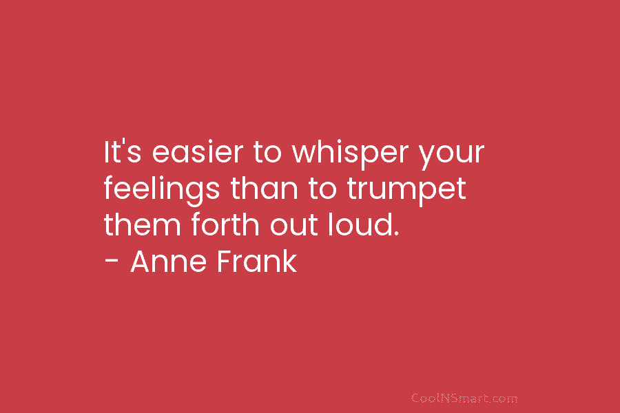 It’s easier to whisper your feelings than to trumpet them forth out loud. – Anne...