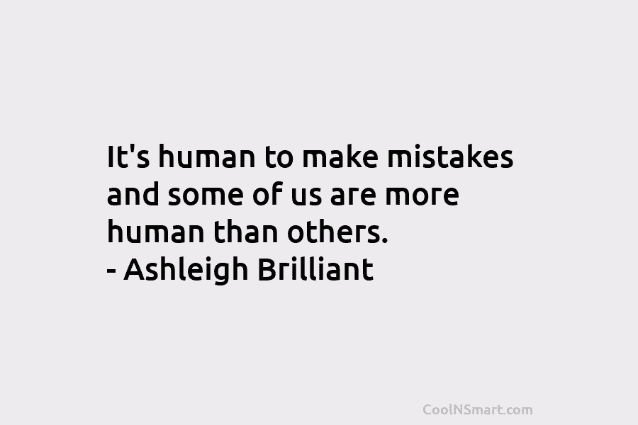 It’s human to make mistakes and some of us are more human than others. – Ashleigh Brilliant