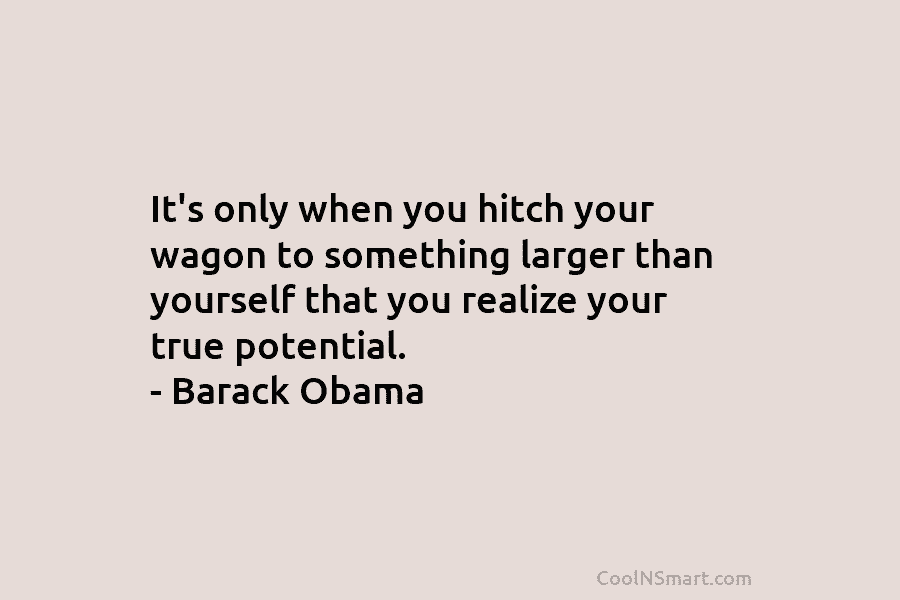 It’s only when you hitch your wagon to something larger than yourself that you realize...