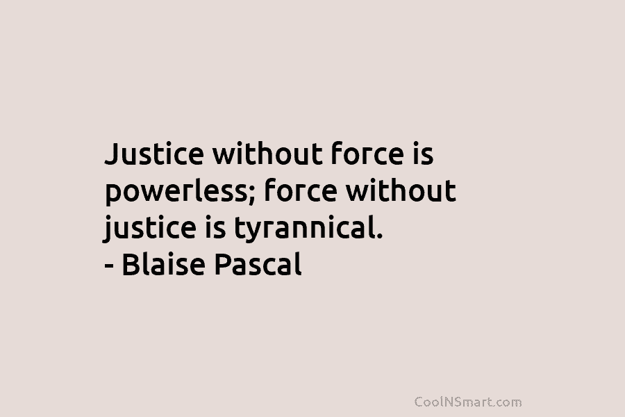 Justice without force is powerless; force without justice is tyrannical. – Blaise Pascal