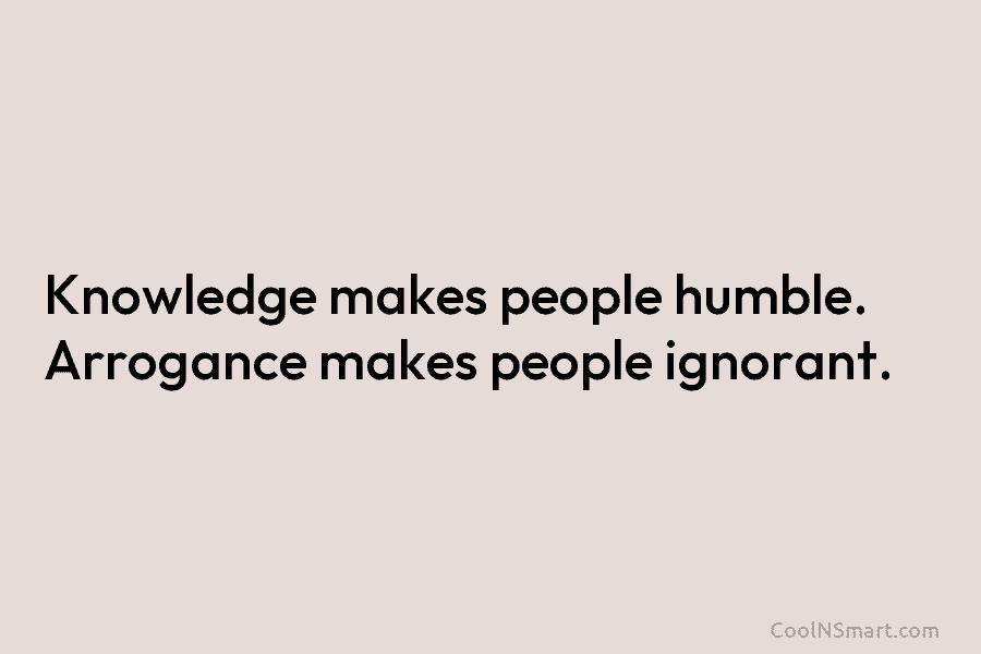 Knowledge makes people humble. Arrogance makes people ignorant.
