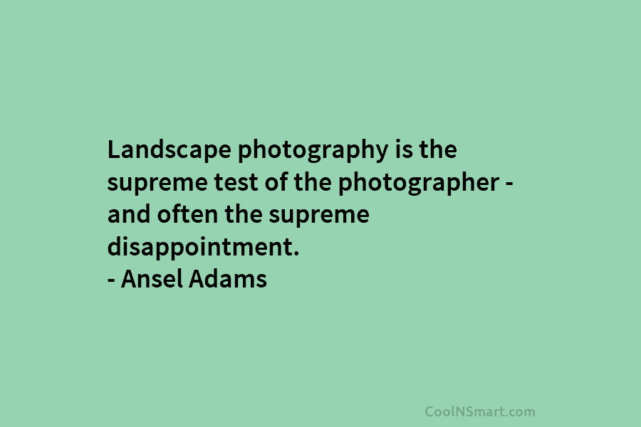 Landscape photography is the supreme test of the photographer – and often the supreme disappointment. – Ansel Adams