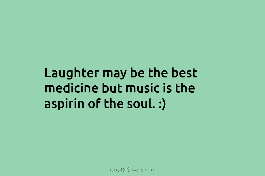 Laughter may be the best medicine but music is the aspirin of the soul. :)