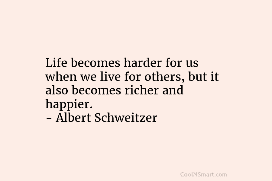 Life becomes harder for us when we live for others, but it also becomes richer and happier. – Albert Schweitzer