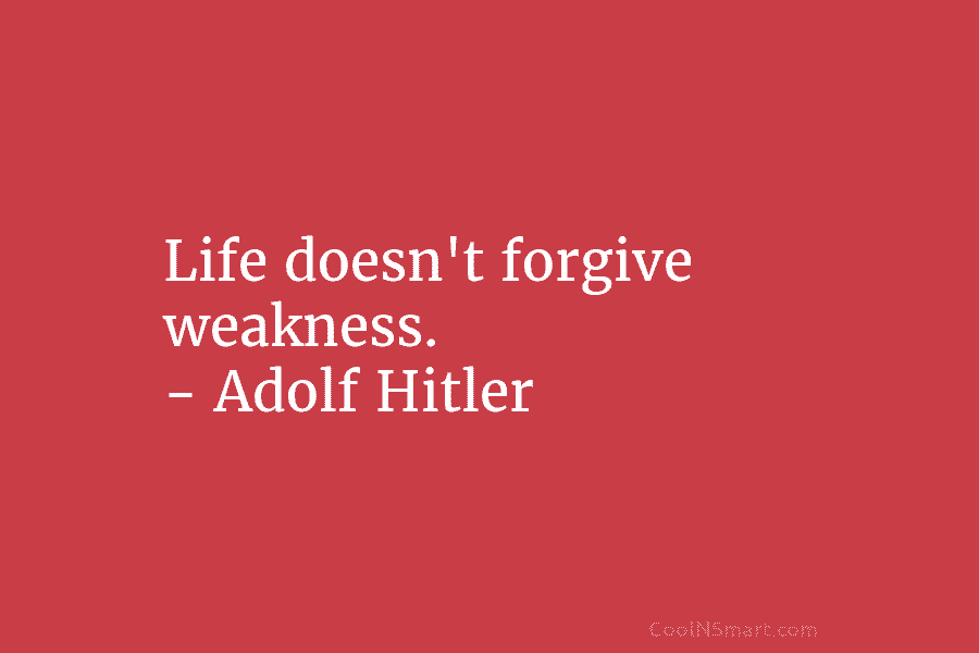 Life doesn’t forgive weakness. – Adolf Hitler