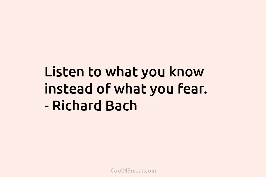 Listen to what you know instead of what you fear. – Richard Bach