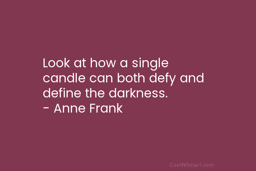 Look at how a single candle can both defy and define the darkness. – Anne Frank