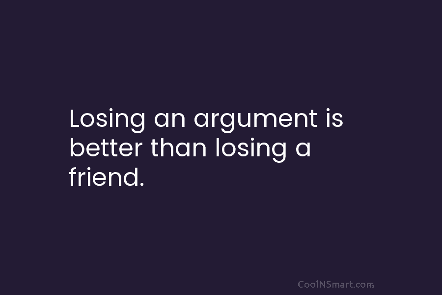 Losing an argument is better than losing a friend.