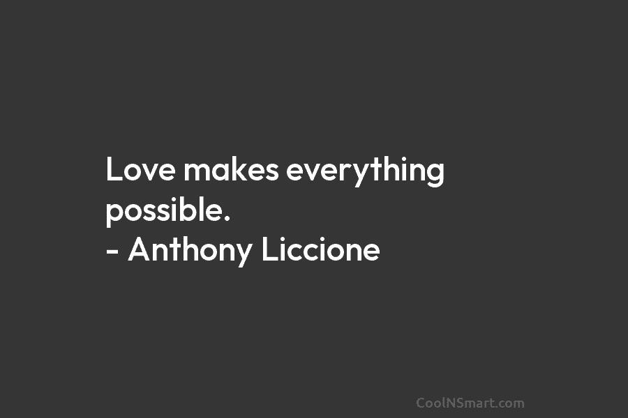 Love makes everything possible. – Anthony Liccione