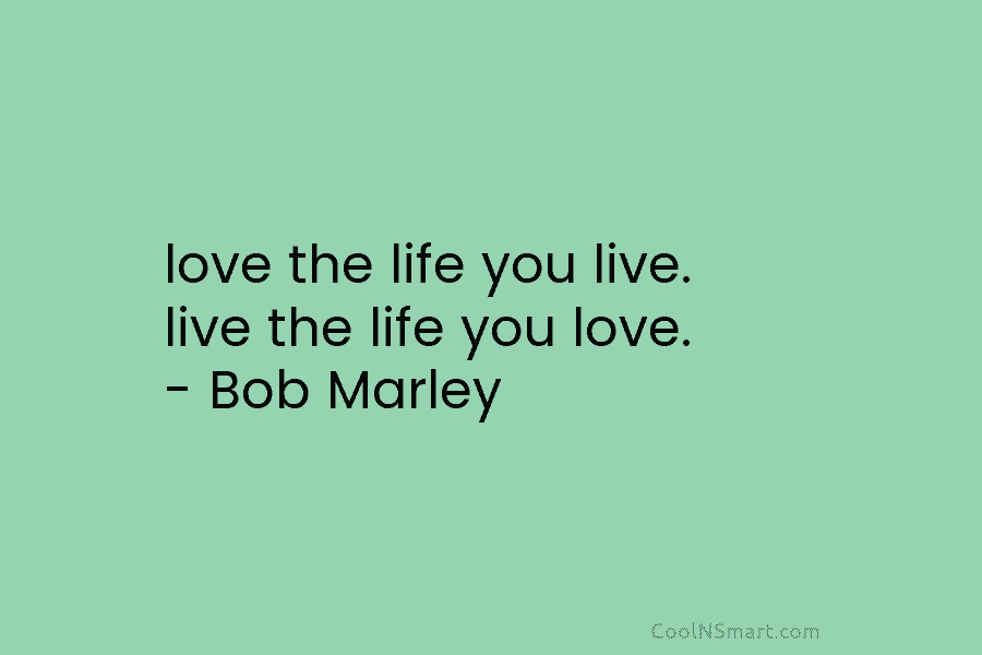 love the life you live. live the life you love. – Bob Marley