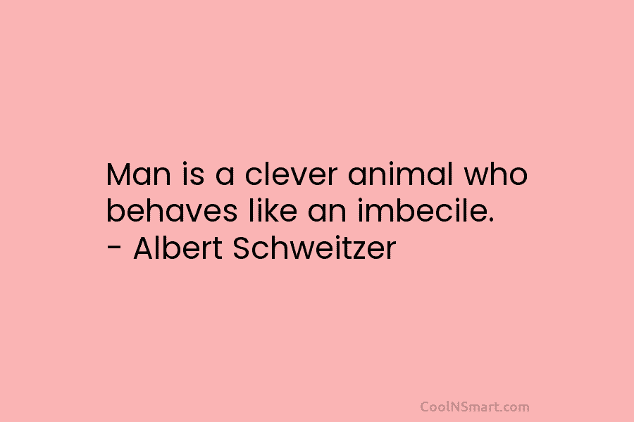 Man is a clever animal who behaves like an imbecile. – Albert Schweitzer