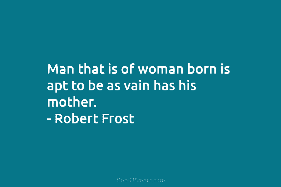 Man that is of woman born is apt to be as vain has his mother....