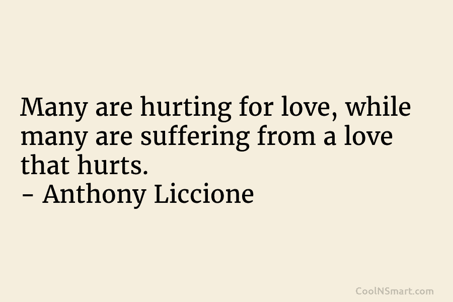 Many are hurting for love, while many are suffering from a love that hurts. – Anthony Liccione