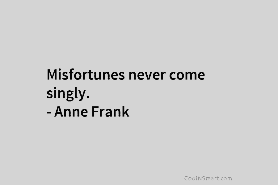 Misfortunes never come singly. – Anne Frank