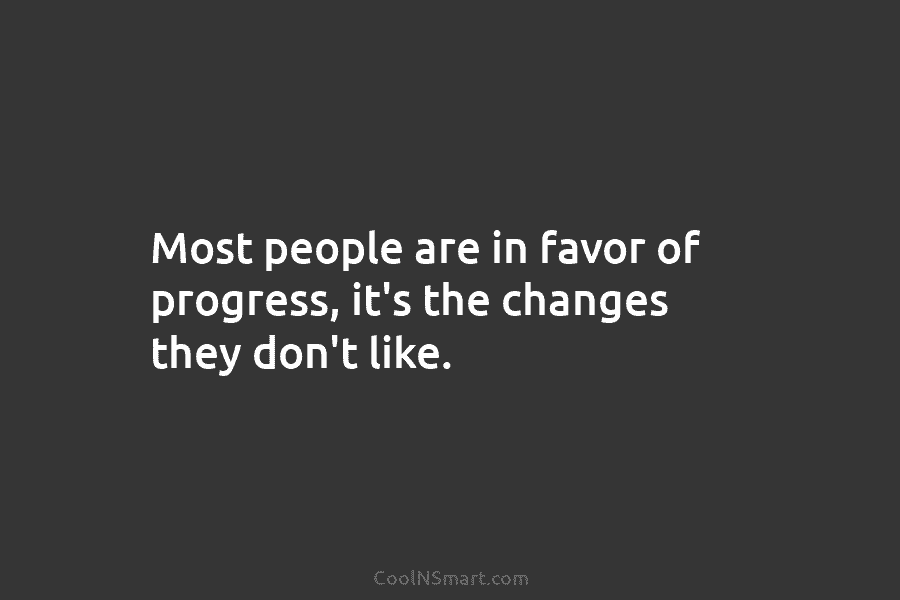 Most people are in favor of progress, it’s the changes they don’t like.