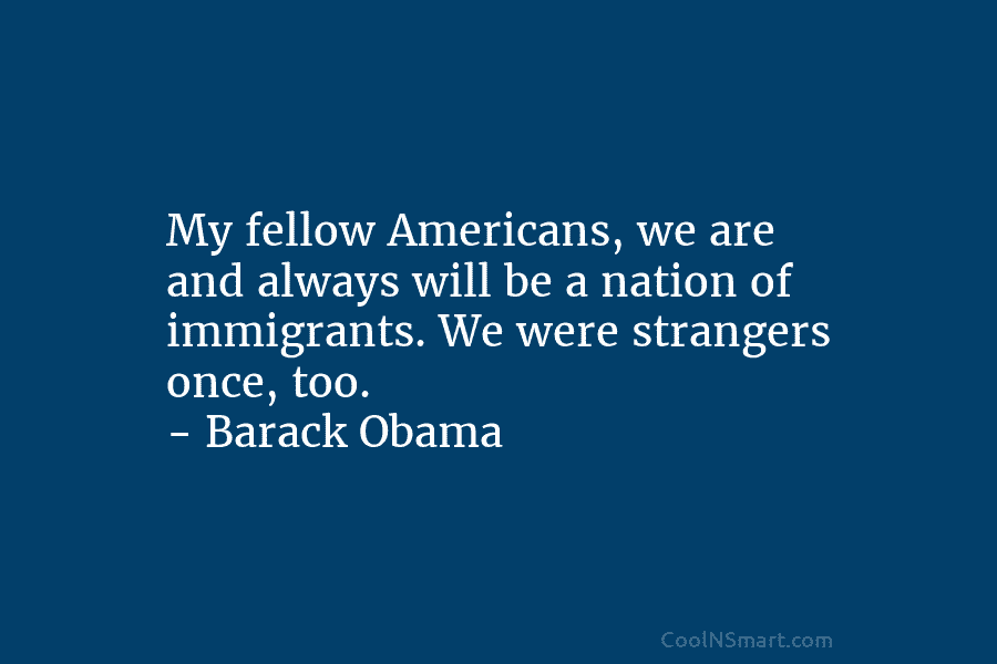 My fellow Americans, we are and always will be a nation of immigrants. We were strangers once, too. – Barack...