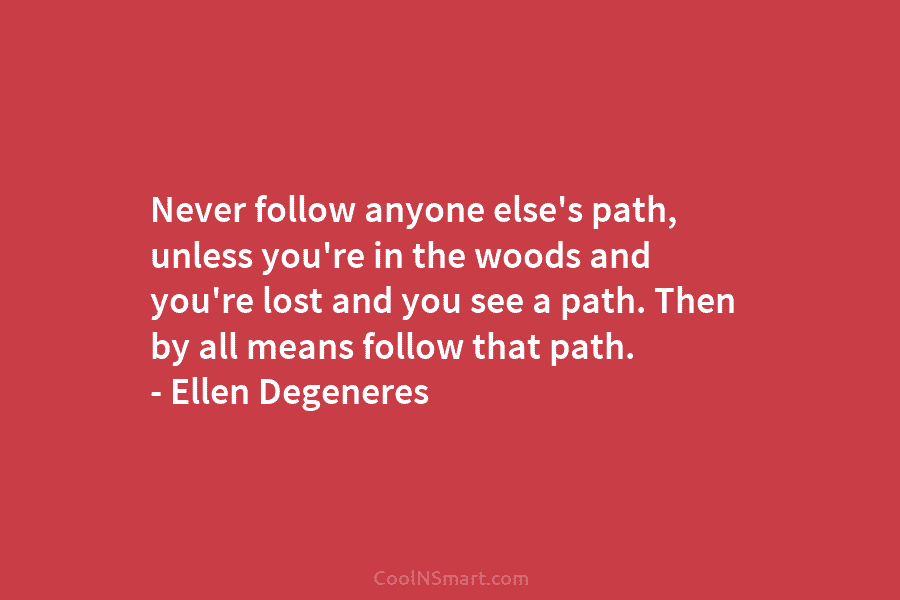 Never follow anyone else’s path, unless you’re in the woods and you’re lost and you see a path. Then by...